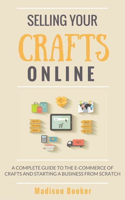 Selling Your Crafts Online: A Complete Guide to the E-Commerce of Crafts and Starting a Business from Scratch, Madison Booker
