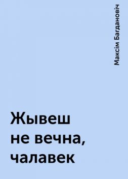 Жывеш не вечна, чалавек, Максім Багдановіч