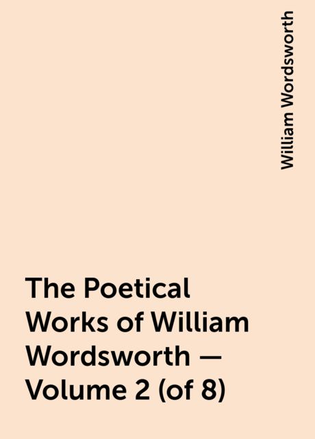 The Poetical Works of William Wordsworth — Volume 2 (of 8), William Wordsworth