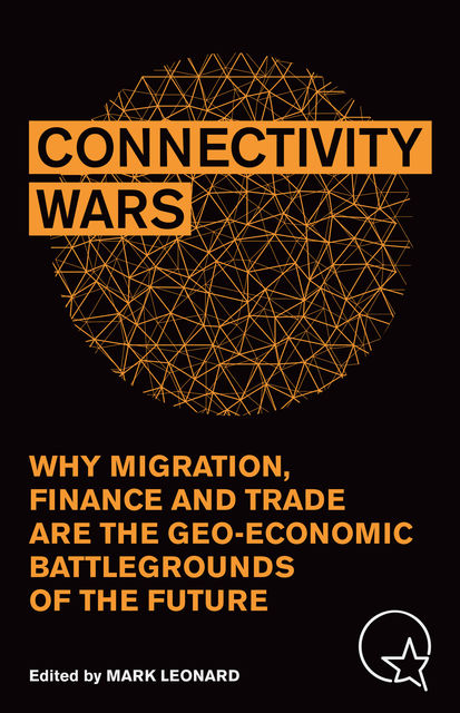 CONNECTIVITY WARS: WHY MIGRATION, FINANCE AND TRADE ARE THE GEO-ECONOMIC BATTLEGROUNDS OF THE FUTURE, Mark Leonard