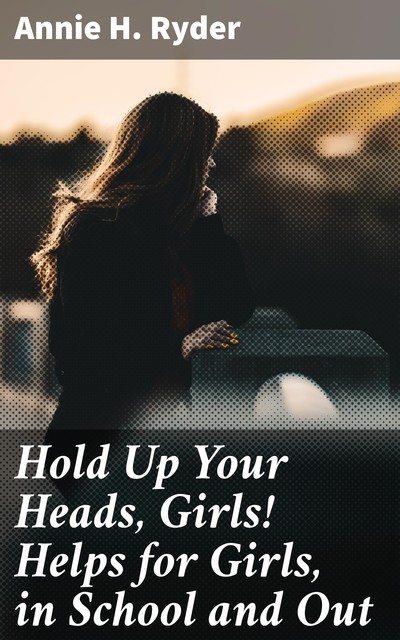 Hold Up Your Heads, Girls! Helps for Girls, in School and Out, Annie H. Ryder