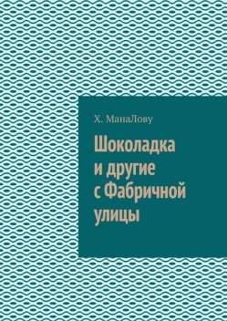 Шоколадка и другие с Фабричной улицы, Х. МанаЛову