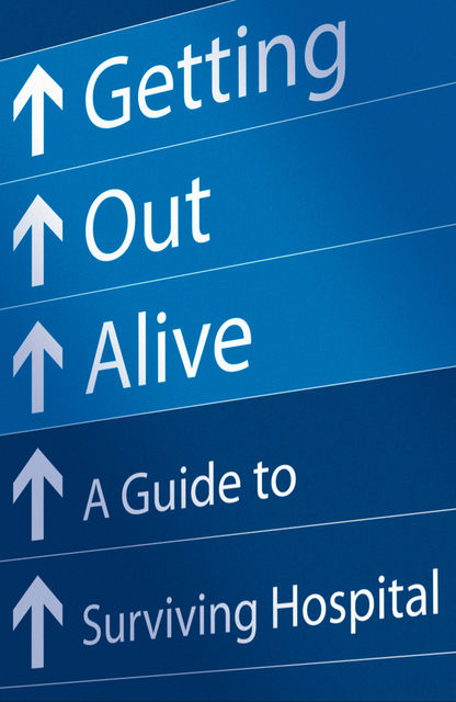 Getting Out Alive: A Guide to Surviving Hospital, Michael Alexander