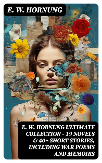 E. W. HORNUNG Ultimate Collection – 19 Novels & 40+ Short Stories, Including War Poems and Memoirs, E.W.Hornung