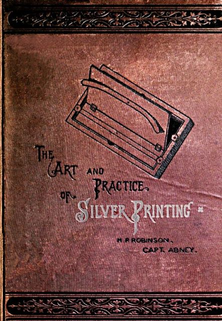 The Art and Practice of Silver Printing, Sir William de Wiveleslie Abney