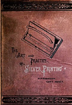 The Art and Practice of Silver Printing, Sir William de Wiveleslie Abney