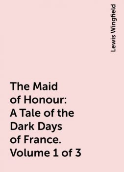 The Maid of Honour: A Tale of the Dark Days of France. Volume 1 of 3, Lewis Wingfield