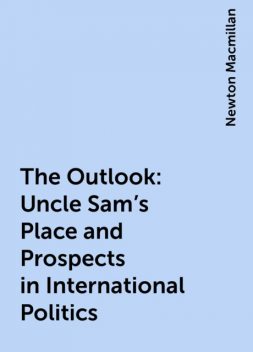 The Outlook: Uncle Sam's Place and Prospects in International Politics, Newton Macmillan