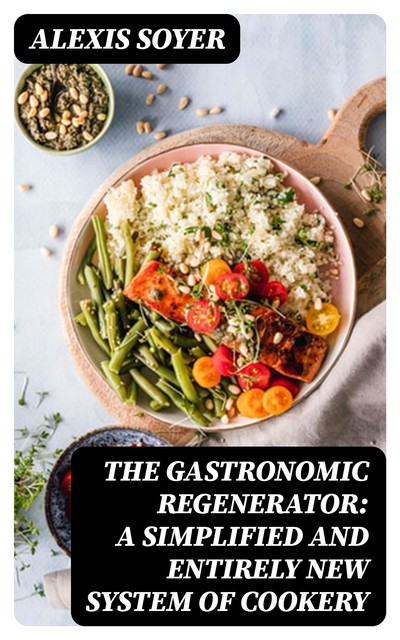 The Gastronomic Regenerator: A Simplified and Entirely New System of Cookery, Alexis Soyer