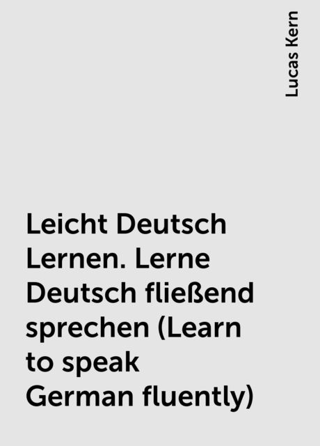 Leicht Deutsch Lernen. Lerne Deutsch fließend sprechen (Learn to speak German fluently), Lucas Kern