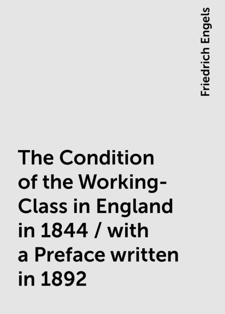 The Condition of the Working-Class in England in 1844 / with a Preface written in 1892, Friedrich Engels