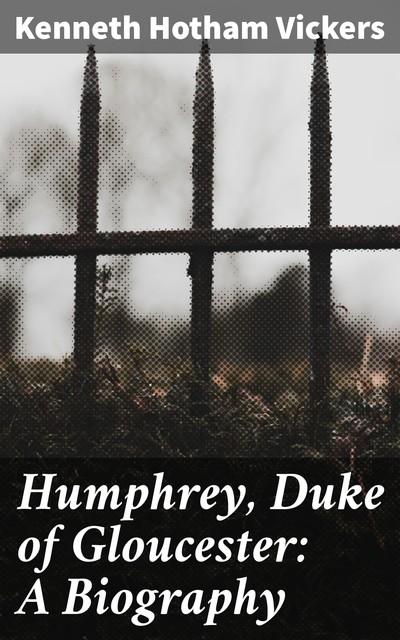 Humphrey, Duke of Gloucester: A Biography, Kenneth Hotham Vickers