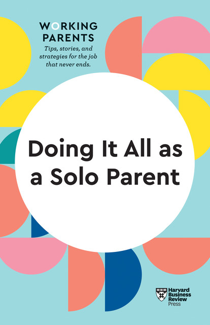 Doing It All as a Solo Parent (HBR Working Parents Series), Harvard Business Review, Shawn Achor, Brigid Schulte, Heidi Grant, Daisy Dowling