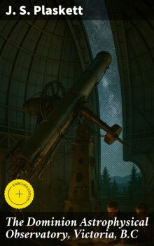 The Dominion Astrophysical Observatory, Victoria, B.C, J.S. Plaskett