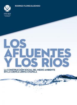 Los afluentes y los ríos: La construcción social del medio ambiente en la cuenca Lerma Chapala, Rodrigo Flores Elizondo