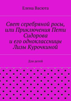 Свет серебряной росы, или Приключения Пети Сидорова и его одноклассницы Лизы Курочкиной. Для детей, Елена Васюта