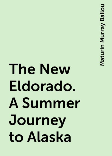 The New Eldorado. A Summer Journey to Alaska, Maturin Murray Ballou