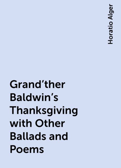 Grand'ther Baldwin's Thanksgiving with Other Ballads and Poems, Horatio Alger