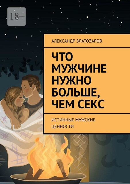 Что мужчине нужно больше, чем секс. Истинные мужские ценности, Александр Златозаров