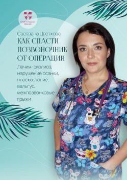 Как спасти позвоночник от операции. Лечим: сколиоз, нарушение осанки, плоскостопие, вальгус, межпозвонковые грыжи, Светлана Цветкова