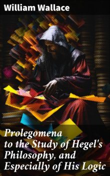 Prolegomena to the Study of Hegel's Philosophy, and Especially of His Logic, William Wallace