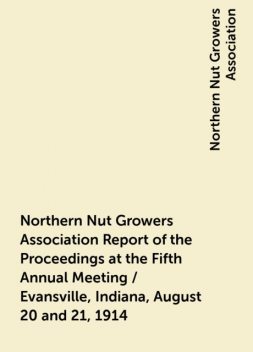 Northern Nut Growers Association Report of the Proceedings at the Fifth Annual Meeting / Evansville, Indiana, August 20 and 21, 1914, Northern Nut Growers Association
