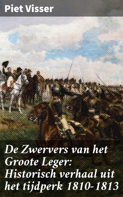 De Zwervers van het Groote Leger: Historisch verhaal uit het tijdperk 1810–1813, Piet Visser
