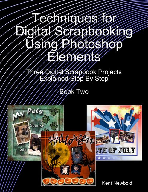 Techniques for Digital Scrapbooking Using Photoshop Elements Book Two: Three Digital Scrapbook Projects Explained Step By Step, Kent Newbold