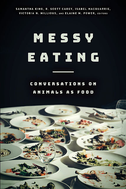 Messy Eating: Conversations on Animals as Food, Samantha King, Elaine M. Power, Isabel Macquarrie, R. Scott Carey, Victoria N. Millious