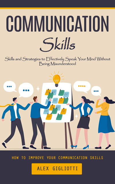 Communication Skills: How to Improve Your Communication Skills (Skills and Strategies to Effectively Speak Your Mind Without Being Misunderstood), Alex Gigliotti