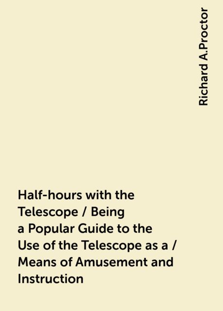 Half-hours with the Telescope / Being a Popular Guide to the Use of the Telescope as a / Means of Amusement and Instruction, Richard A.Proctor