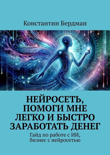 Нейросеть, помоги мне легко и быстро заработать денег. Гайд по работе с ИИ, бизнес с нейросетью, Константин Бердман