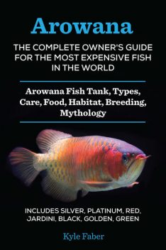 Arowana: The Complete Owner's Guide for the Most Expensive Fish in the World, Kyle Faber