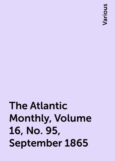 The Atlantic Monthly, Volume 16, No. 95, September 1865, Various