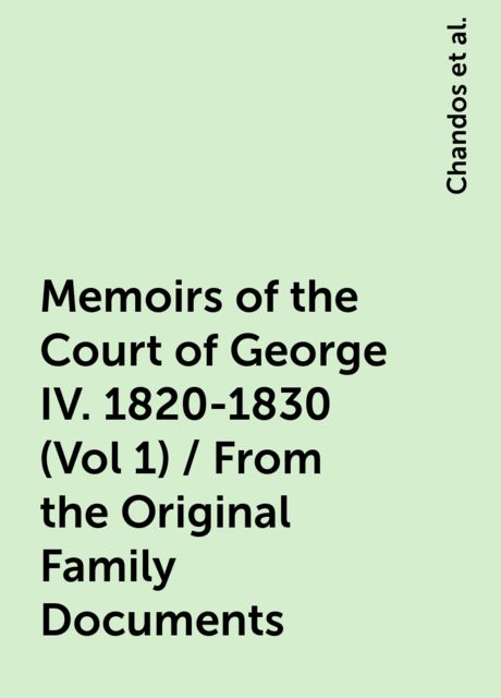 Memoirs of the Court of George IV. 1820-1830 (Vol 1) / From the Original Family Documents, 