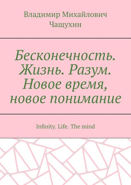 Бесконечность. Жизнь. Разум. Новое время, новое понимание.. Infinity. Life. The mind, Владимир Чащухин