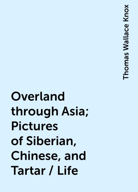 Overland through Asia; Pictures of Siberian, Chinese, and Tartar / Life, Thomas Wallace Knox