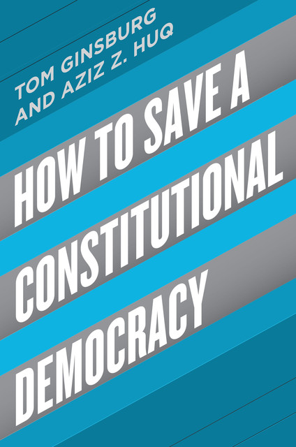 How to Save a Constitutional Democracy, Aziz Z. Huq, Tom Ginsburg