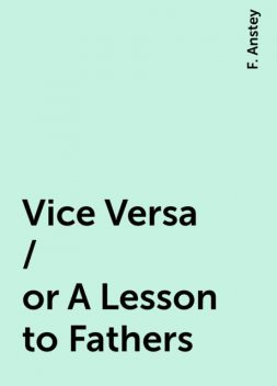 Vice Versa / or A Lesson to Fathers, F. Anstey