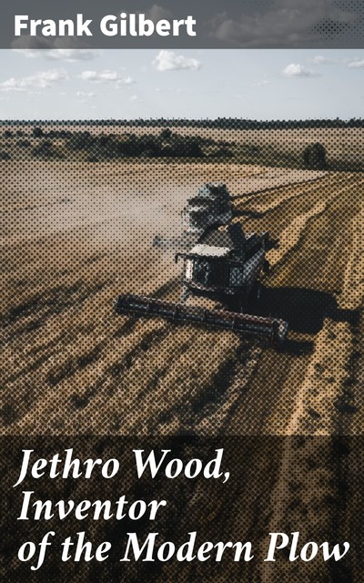 Jethro Wood, Inventor of the Modern Plow, Frank Gilbert