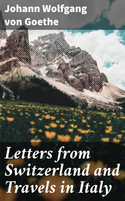 Letters from Switzerland and Travels in Italy, Johan Wolfgang Von Goethe