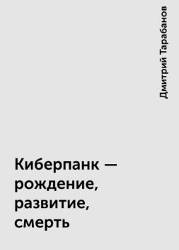 Киберпанк - рождение, развитие, смерть, Дмитрий Тарабанов