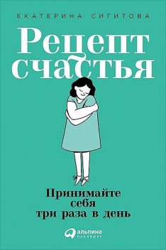 Рецепт счастья. Принимайте себя три раза в день, Екатерина Сигитова