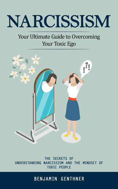 Narcissism: Your Ultimate Guide to Overcoming Your Toxic Ego (The Secrets of Understanding Narcissism and the Mindset of Toxic People), Benjamin Genthner