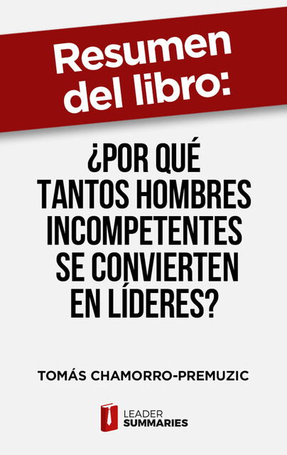 Resumen del libro "¿Por qué tantos hombres incompetentes se convierten en líderes?" de Tomás Chamorro-Premuzic, Leader Summaries