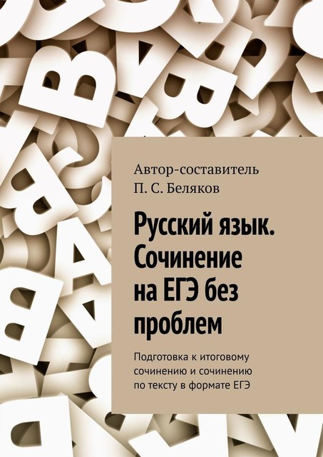 Русский язык. Сочинение на ЕГЭ без проблем. Подготовка к итоговому сочинению и сочинению по тексту в формате ЕГЭ, П.С. Беляков