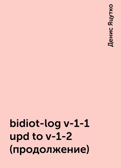 bidiot-log v-1-1 upd to v-1-2 (продолжение), Денис Яцутко
