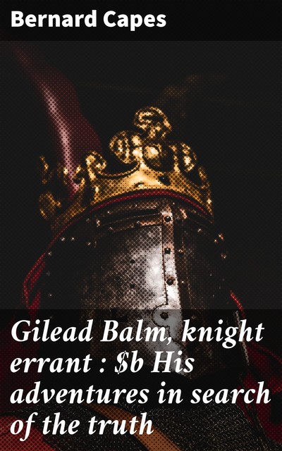 Gilead Balm, knight errant : His adventures in search of the truth, Bernard Capes