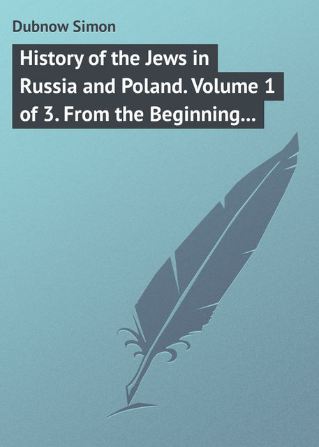 History of the Jews in Russia and Poland. Volume 1 of 3. From the Beginning until the Death of Alexander I, Simon Dubnow