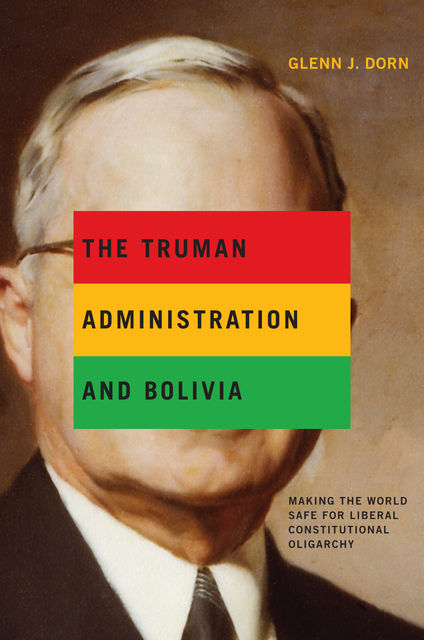 The Truman Administration and Bolivia, Glenn J.Dorn